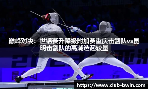巅峰对决:世锦赛升降级附加赛重庆击剑队vs昆明击剑队的高潮迭起较量