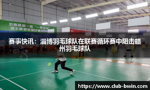 赛事快讯:淄博羽毛球队在联赛循环赛中阻击赣州羽毛球队